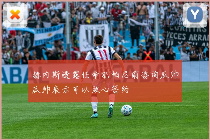 赫内斯透露任命孔帕尼前咨询瓜帅瓜帅表示可以放心签约