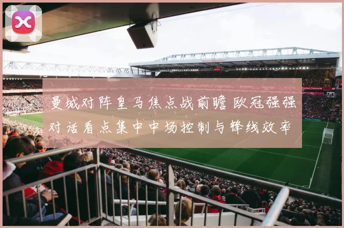 曼城对阵皇马焦点战前瞻 欧冠强强对话看点集中中场控制与锋线效率