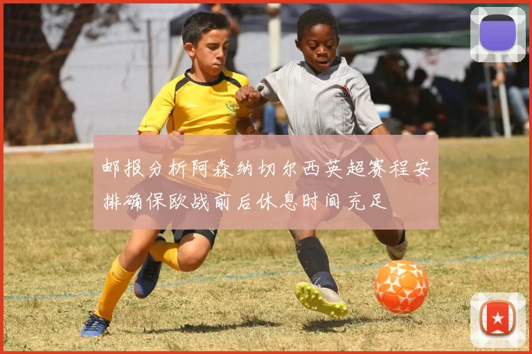 邮报分析阿森纳切尔西英超赛程安排确保欧战前后休息时间充足
