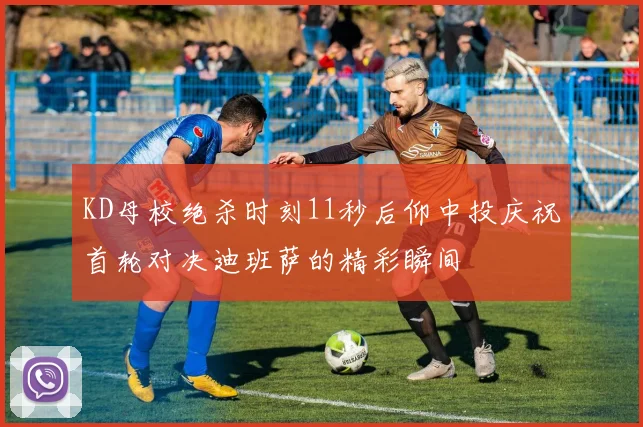 KD母校绝杀时刻11秒后仰中投庆祝首轮对决迪班萨的精彩瞬间