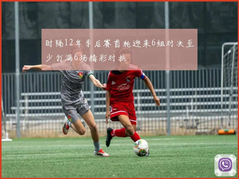 时隔12年季后赛首轮迎来6组对决至少打满6场精彩对抗