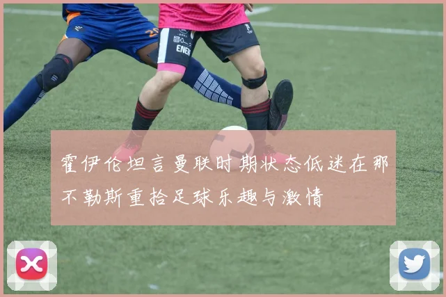 霍伊伦坦言曼联时期状态低迷在那不勒斯重拾足球乐趣与激情