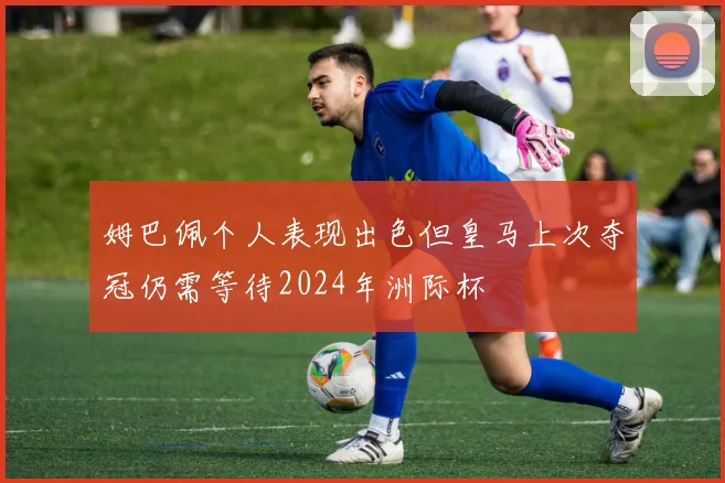姆巴佩个人表现出色但皇马上次夺冠仍需等待2024年洲际杯