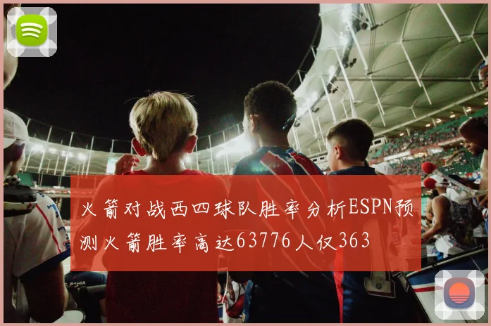火箭对战西四球队胜率分析ESPN预测火箭胜率高达63776人仅363