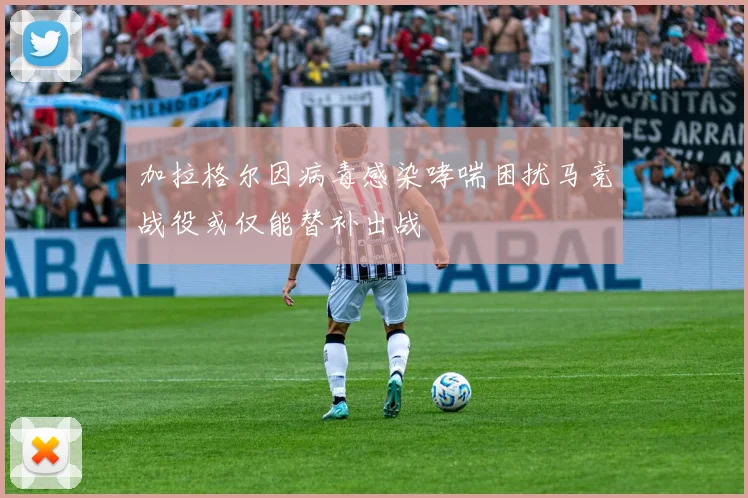 加拉格尔因病毒感染哮喘困扰马竞战役或仅能替补出战