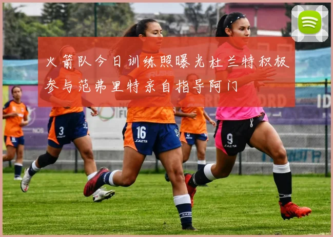 火箭队今日训练照曝光杜兰特积极参与范弗里特亲自指导阿门