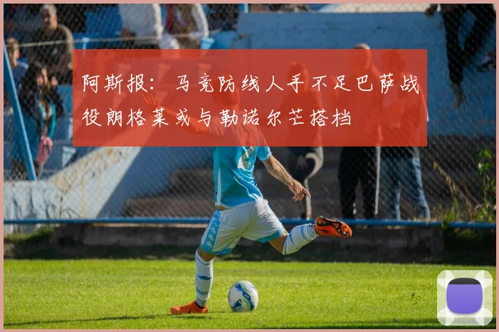 阿斯报：马竞防线人手不足巴萨战役朗格莱或与勒诺尔芒搭档