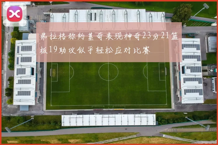弗拉格称约基奇表现神奇23分21篮板19助攻似乎轻松应对比赛