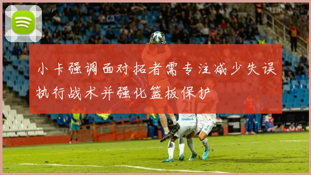 小卡强调面对拓者需专注减少失误执行战术并强化篮板保护