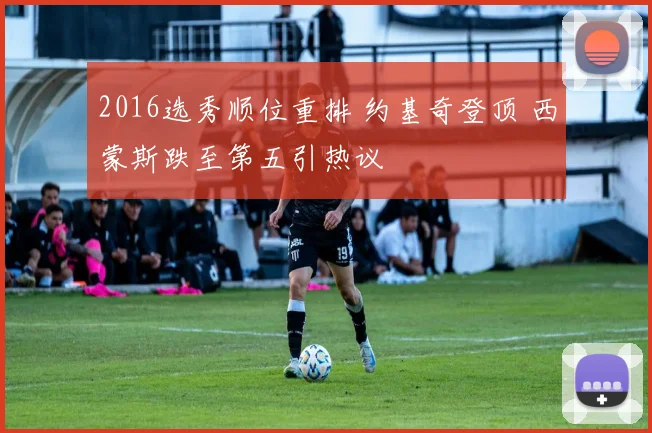 2016选秀顺位重排 约基奇登顶 西蒙斯跌至第五引热议