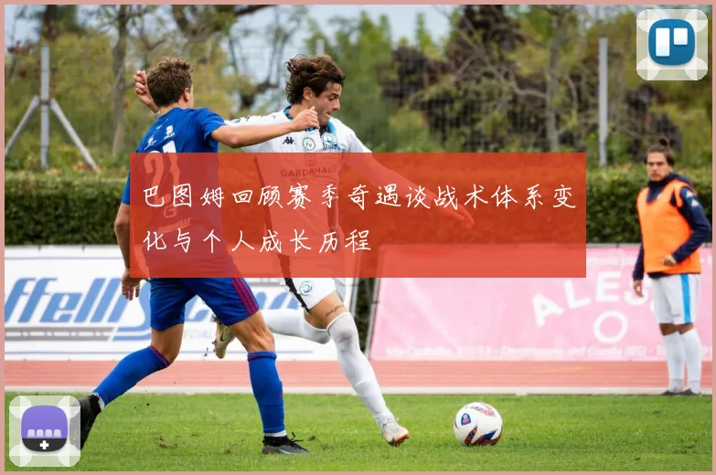 巴图姆回顾赛季奇遇谈战术体系变化与个人成长历程