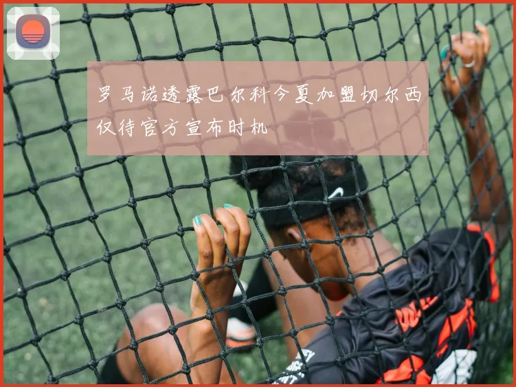 罗马诺透露巴尔科今夏加盟切尔西仅待官方宣布时机