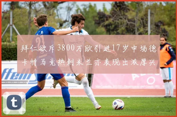 拜仁欲斥3800万欧引进17岁中场德卡特马竞热刺米兰亦表现出浓厚兴趣