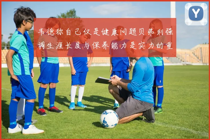 韦德称自己仅是健康问题贝弗利强调生涯长度与保养能力是实力的重要组成部分