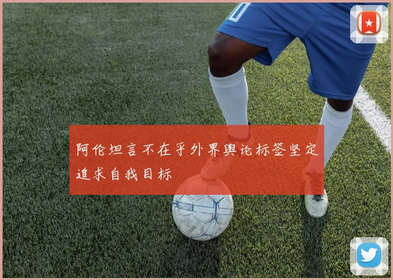 阿伦坦言不在乎外界舆论标签坚定追求自我目标