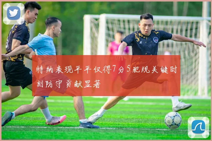 特纳表现平平仅得7分5犯规关键时刻防守贡献显著