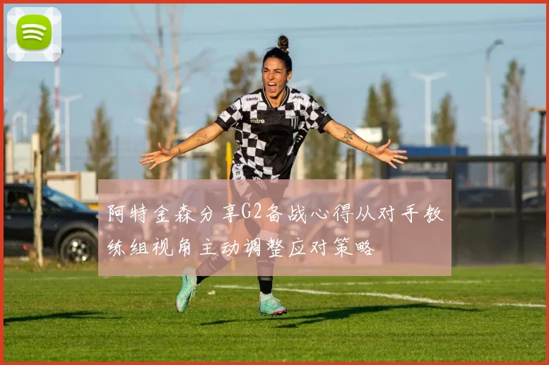 阿特金森分享G2备战心得从对手教练组视角主动调整应对策略