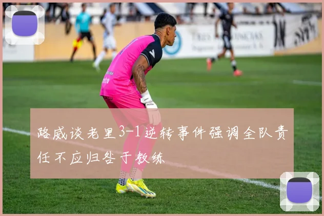 路威谈老里3-1逆转事件强调全队责任不应归咎于教练
