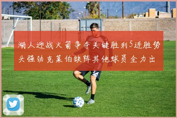 湖人迎战火箭争夺关键胜利5连胜势头强劲克莱伯缺阵其他球员全力出战