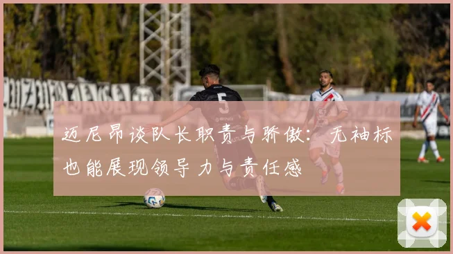 迈尼昂谈队长职责与骄傲：无袖标也能展现领导力与责任感