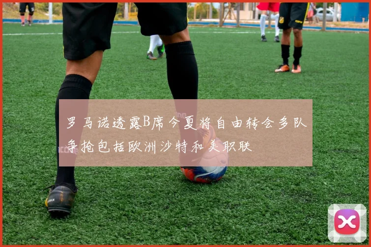 罗马诺透露B席今夏将自由转会多队争抢包括欧洲沙特和美职联