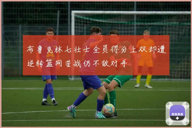 布鲁克林七壮士全员得分上双却遭逆转篮网苦战仍不敌对手