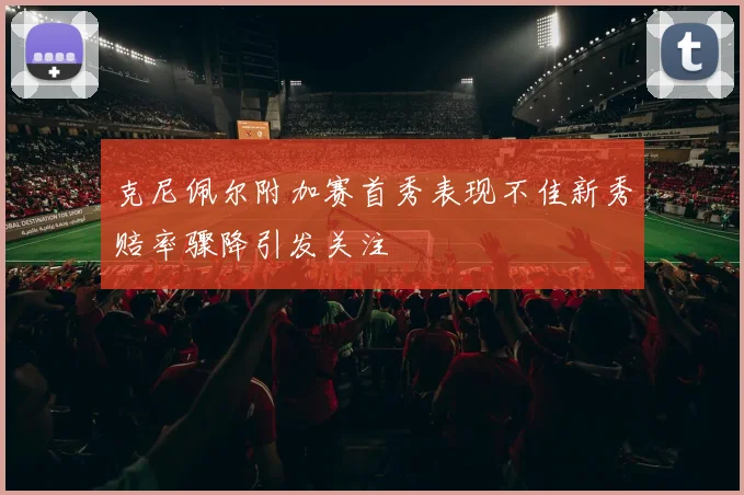 克尼佩尔附加赛首秀表现不佳新秀赔率骤降引发关注