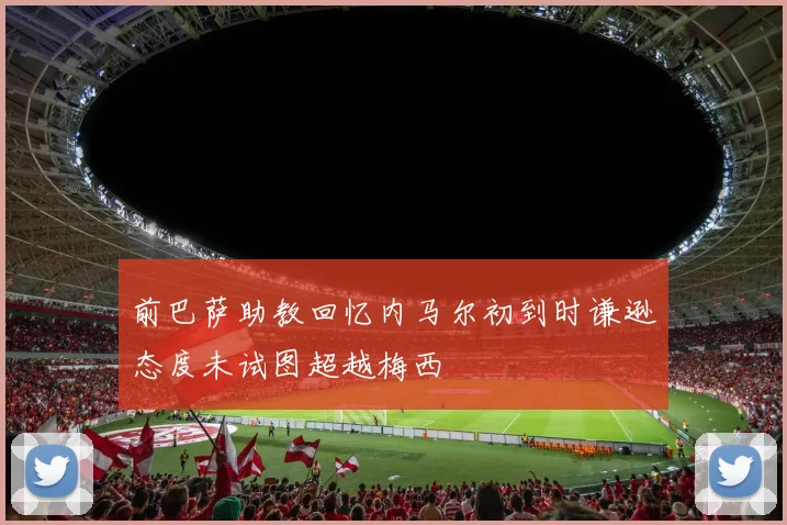 前巴萨助教回忆内马尔初到时谦逊态度未试图超越梅西