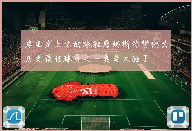 库里穿上你的球鞋詹姆斯称赞他为历史最佳球员之一真是太酷了