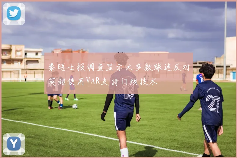 泰晤士报调查显示大多数球迷反对英超使用VAR支持门线技术
