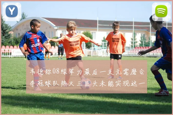 韦德称08绿军为最后一支无需磨合夺冠球队热火三巨头未能实现这一目标